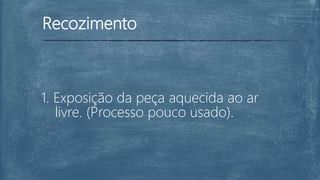 Recozimento
1. Exposição da peça aquecida ao ar
livre. (Processo pouco usado).
 