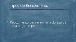 Tipos de Recozimento
1. Recozimento para eliminar a dureza de
uma peça temperada.
 