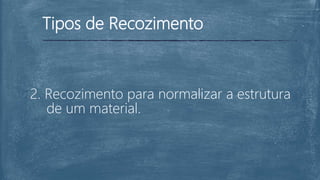 Tipos de Recozimento
2. Recozimento para normalizar a estrutura
de um material.
 