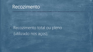 Recozimento
• Recozimento total ou pleno
(utilizado nos aços);
 
