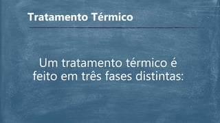Um tratamento térmico é
feito em três fases distintas:
Tratamento Térmico
 