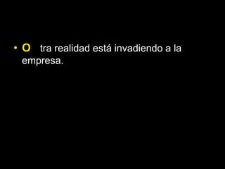 • O tra realidad está invadiendo a la
 empresa.
 