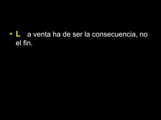• L a venta ha de ser la consecuencia, no
 el fin.
 