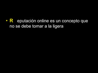 • R eputación online es un concepto que
 no se debe tomar a la ligera
 