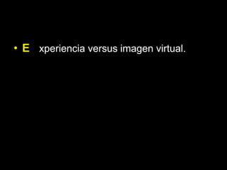 • E xperiencia versus imagen virtual.
 