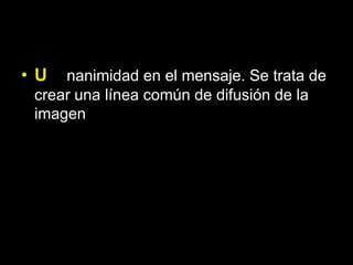 • U  nanimidad en el mensaje. Se trata de
 crear una línea común de difusión de la
 imagen
 