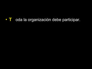• T oda la organización debe participar.
 