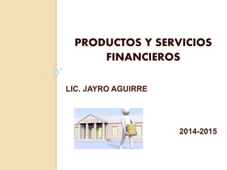 LIC. JAYRO AGUIRRE
2014-2015
PRODUCTOS Y SERVICIOS
FINANCIEROS
 