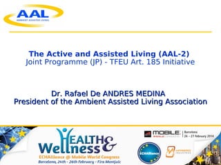 1
The Active and Assisted Living (AAL-2)
Joint Programme (JP) - TFEU Art. 185 Initiative
Dr. Rafael De ANDRES MEDINADr. Rafael De ANDRES MEDINA
President of the Ambient Assisted Living AssociationPresident of the Ambient Assisted Living Association
 