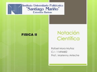 FISICA II Notación
Científica
Rafael Mora Muñoz
C.I : 11494482
Prof.: Marienny Arrieche
 