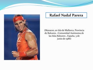 Rafael Nadal Parera

(Manacor, en Isla de Mallorca, Provincia
de Baleares, -Comunidad Autónoma de
las Islas Baleares-, España, 3 de
junio de 1986)

 