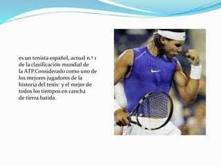 es un tenista español, actual n.º 1
de la clasificación mundial de
la ATP.Considerado como uno de
los mejores jugadores de la
historia del tenis9 y el mejor de
todos los tiempos en cancha
de tierra batida.

 