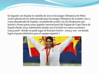 ha logrado con España la medalla de oro en los Juegos Olímpicos de Pekín
2008 (además de ser seleccionado para los Juegos Olímpicos de Londres 2012 y
como abanderado de España, no pudiendo acudir a la cita finalmente por
lesión) y forma parte como jugador internacional del Equipo de Copa Davis de
España desde 2004, habiéndose alzado con el triunfo en cuatro ocasiones
(2004,2008 –donde no pudo jugar la final por lesión–, 2009 y 2011 –en donde
logró el punto definitivo para el equipo español–)

 