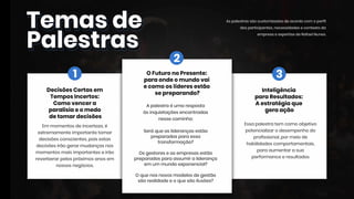 Temasde
Palestras
Temasde
Palestras
DecisõesCertasem
TemposIncertos:
Comovencera
paralisiaeomedo
detomardecisões
Em momentosdeincerteza,é
extremamenteimportantetomar
decisõesconscientes,poisestas
decisõesirãogerarmudançasnos
momentosmaisimportanteseirão
reverberarpelospróximosanosem
nossosnegócios.
Inteligência
paraResultados:
Aestratégiaque
geraação
Essapalestratem comoobjetivo
potencializarodesempenhodo
profissional,pormeiode
habilidadescomportamentais,
paraaumentarasua
performanceeresultados
OFuturonoPresente:
paraondeomundovai
ecomooslíderesestão
sepreparando?
Apalestraéumaresposta
àsinquietaçõesencontradas
nessecaminho:
Seráqueasliderançasestão
preparadasparaessa
transformação?
OsgestoreseasempresasestãoOsgestoreseasempresasestão
preparadosparaassumiraliderança
em um mundoexponencial?
Oquenosnovosmodelosdegestão
sãorealidadeeoquesãoilusões?
1
2
3
Aspalestrassãocustomizadosdeacordocom operfil
dosparticipantes,necessidadesecontextoda
empresaeexpertisedeRafaelNunes.
 