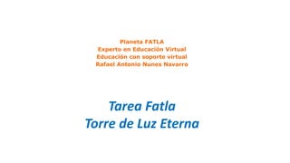 Planeta FATLA
Experto en Educación Virtual
Educación con soporte virtual
Rafael Antonio Nunes Navarro
Tarea Fatla
Torre de Luz Eterna
 