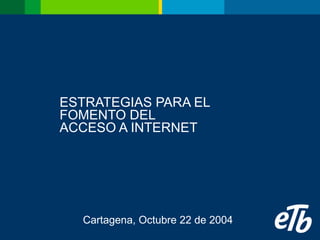 ESTRATEGIAS PARA EL FOMENTO DEL ACCESO A INTERNET Cartagena, Octubre 22 de 2004 