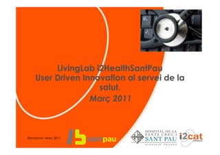 LivingLab i2HealthSantPau
    User Driven Innovation al servei de la
                    salut.
                  Març 2011



Barcelona, Març 2011
 