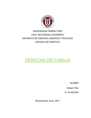 UNIVERSIDAD FERMIN TORO
VICE- RECTORADO ACADÉMICO
DECANATO DE CIENCIAS JURIDICAS Y POLITICAS
ESCUELA DE DERECHO
DERECHO DE FAMILIA
ALUMN0
Rafael Piña
C.I 23.492.923
Barquisimeto, Junio 2017
 