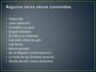 •   Pastorcita
•   Juan matachín
•   Cutufato y su gato
•   El gato bandido
•   El niño y la mariposa
•   Las siete vidas de gato
•   Las flores
•   Mosca grande
•   En el Niágara (contemplación)
•   La hora de las tinieblas (poema)
•   Noche de año nuevo diciembre
 