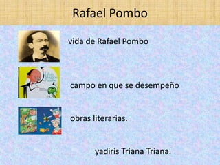 Rafael Pombo
vida de Rafael Pombo
campo en que se desempeño
obras literarias.
yadiris Triana Triana.
 
