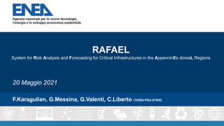 F.Karagulian, G.Messina, G.Valenti, C.Liberto (TERIN-PSU-STMS)
RAFAEL
System for Risk Analysis and Forecasting for Critical Infrastructures in the AppenninEs dorsaL Regions
20 Maggio 2021
 