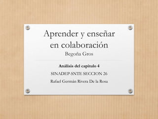 Aprender y enseñar
en colaboración
Begoña Gros
Análisis del capitulo 4
SINADEP-SNTE SECCION 26
Rafael Germán Rivera De la Rosa
 