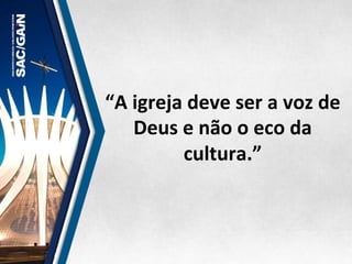 “A	
  igreja	
  deve	
  ser	
  a	
  voz	
  de	
  
Deus	
  e	
  não	
  o	
  eco	
  da	
  
cultura.”	
  
 