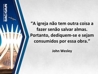 “A	
  igreja	
  não	
  tem	
  outra	
  coisa	
  a	
  
fazer	
  senão	
  salvar	
  almas.	
  
Portanto,	
  dediquem-­‐se	
  e	
  sejam	
  
consumidos	
  por	
  essa	
  obra.”	
  	
  
	
  
John	
  Wesley	
  
 
