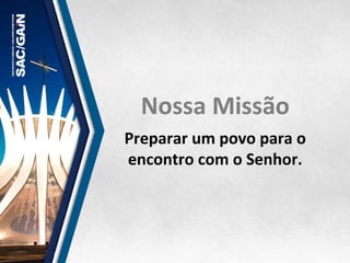 Nossa	
  Missão	
  	
  
Preparar	
  um	
  povo	
  para	
  o	
  
encontro	
  com	
  o	
  Senhor.	
  
 
