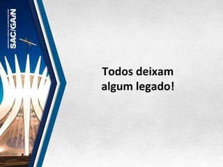 Todos	
  deixam	
  
algum	
  legado!	
  
 