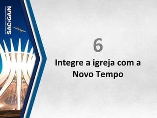 6	
  
Integre	
  a	
  igreja	
  com	
  a	
  
Novo	
  Tempo	
  
 