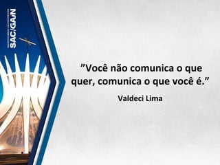  ”Você	
  não	
  comunica	
  o	
  que	
  
quer,	
  comunica	
  o	
  que	
  você	
  é.”	
  	
  
	
  
Valdeci	
  Lima	
  
 