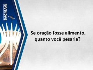  Se	
  oração	
  fosse	
  alimento,	
  
quanto	
  você	
  pesaria?	
  
 
