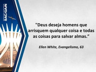 "Deus	
  deseja	
  homens	
  que	
  
arrisquem	
  qualquer	
  coisa	
  e	
  todas	
  
as	
  coisas	
  para	
  salvar	
  almas.”	
  
	
  	
  
Ellen	
  White,	
  Evangelismo,	
  63	
  
 