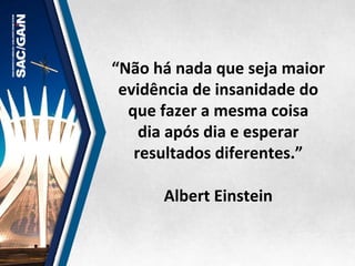 “Não	
  há	
  nada	
  que	
  seja	
  maior	
  
evidência	
  de	
  insanidade	
  do	
  	
  
que	
  fazer	
  a	
  mesma	
  coisa	
  	
  
dia	
  após	
  dia	
  e	
  esperar	
  	
  
resultados	
  diferentes.”	
  	
  
	
  
Albert	
  Einstein	
  
 