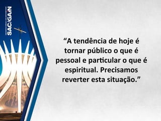 “A	
  tendência	
  de	
  hoje	
  é	
  	
  
tornar	
  público	
  o	
  que	
  é	
  	
  
pessoal	
  e	
  parMcular	
  o	
  que	
  é	
  
espiritual.	
  Precisamos	
  	
  
reverter	
  esta	
  situação.”	
  
 