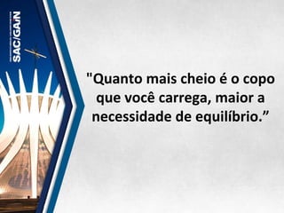 "Quanto	
  mais	
  cheio	
  é	
  o	
  copo	
  
que	
  você	
  carrega,	
  maior	
  a	
  
necessidade	
  de	
  equilíbrio.”	
  
 