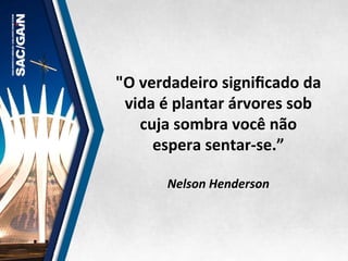 "O	
  verdadeiro	
  signiﬁcado	
  da	
  
vida	
  é	
  plantar	
  árvores	
  sob	
  
cuja	
  sombra	
  você	
  não	
  
espera	
  sentar-­‐se.”	
  
	
  
Nelson	
  Henderson	
  
 