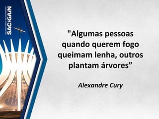 "Algumas	
  pessoas	
  
quando	
  querem	
  fogo	
  
queimam	
  lenha,	
  outros	
  
plantam	
  árvores”	
  
	
  	
  
Alexandre	
  Cury	
  
 