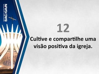 12	
  
CulMve	
  e	
  comparMlhe	
  uma	
  
visão	
  posiMva	
  da	
  igreja.	
  
 