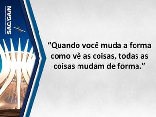 “Quando	
  você	
  muda	
  a	
  forma	
  
como	
  vê	
  as	
  coisas,	
  todas	
  as	
  
coisas	
  mudam	
  de	
  forma.”	
  	
  
 