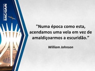 "Numa	
  época	
  como	
  esta,	
  
acendamos	
  uma	
  vela	
  em	
  vez	
  de	
  
amaldiçoarmos	
  a	
  escuridão.”	
  
	
  
William	
  Johnson	
  
 