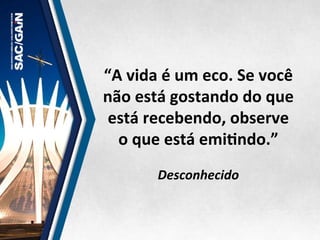 “A	
  vida	
  é	
  um	
  eco.	
  Se	
  você	
  
não	
  está	
  gostando	
  do	
  que	
  
está	
  recebendo,	
  observe	
  
o	
  que	
  está	
  emiMndo.”	
  
	
  
Desconhecido	
  
 