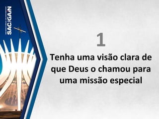 1	
  
Tenha	
  uma	
  visão	
  clara	
  de	
  
que	
  Deus	
  o	
  chamou	
  para	
  
uma	
  missão	
  especial	
  
 