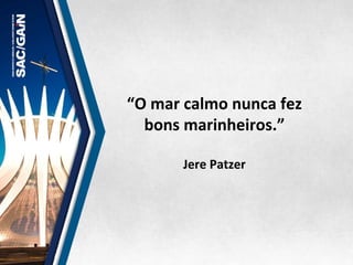 “O	
  mar	
  calmo	
  nunca	
  fez	
  
bons	
  marinheiros.”	
  
	
  	
  
Jere	
  Patzer	
  
 