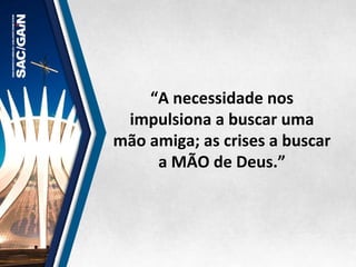 “A	
  necessidade	
  nos	
  
impulsiona	
  a	
  buscar	
  uma	
  
mão	
  amiga;	
  as	
  crises	
  a	
  buscar	
  
a	
  MÃO	
  de	
  Deus.”	
  
 