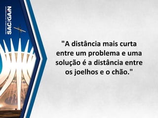 "A	
  distância	
  mais	
  curta	
  
entre	
  um	
  problema	
  e	
  uma	
  
solução	
  é	
  a	
  distância	
  entre	
  
os	
  joelhos	
  e	
  o	
  chão."	
  
 