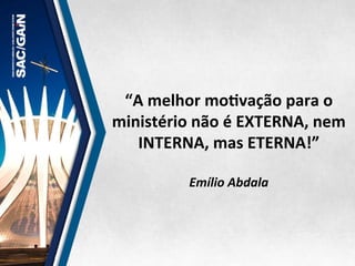 “A	
  melhor	
  moMvação	
  para	
  o	
  
ministério	
  não	
  é	
  EXTERNA,	
  nem	
  
INTERNA,	
  mas	
  ETERNA!”	
  
	
  	
  
Emílio	
  Abdala	
  
 