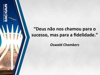 “Deus	
  não	
  nos	
  chamou	
  para	
  o	
  
sucesso,	
  mas	
  para	
  a	
  ﬁdelidade.”	
  	
  
	
  
Oswald	
  Chambers	
  	
  
 