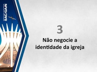 3	
  
Não	
  negocie	
  a	
  
idenMdade	
  da	
  igreja	
  
 